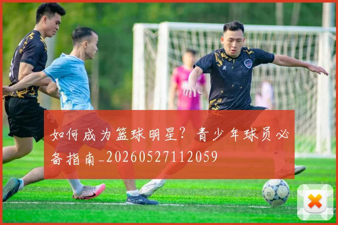 如何成为篮球明星？青少年球员必备指南_20260527112059