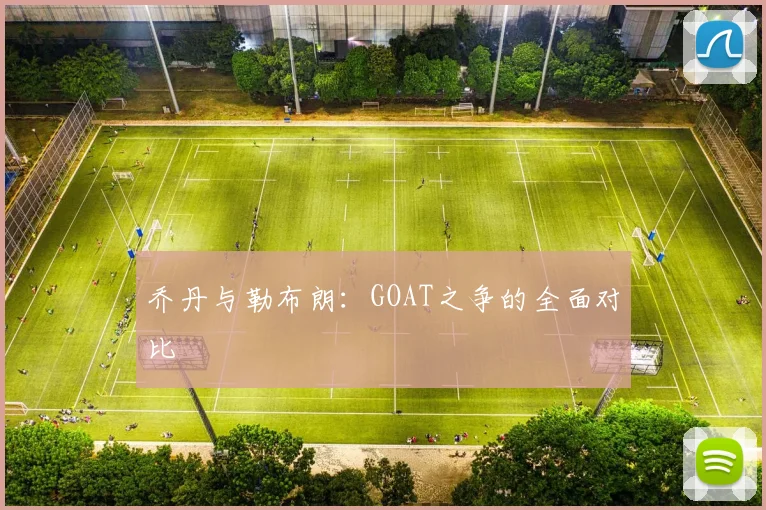 乔丹与勒布朗：GOAT之争的全面对比