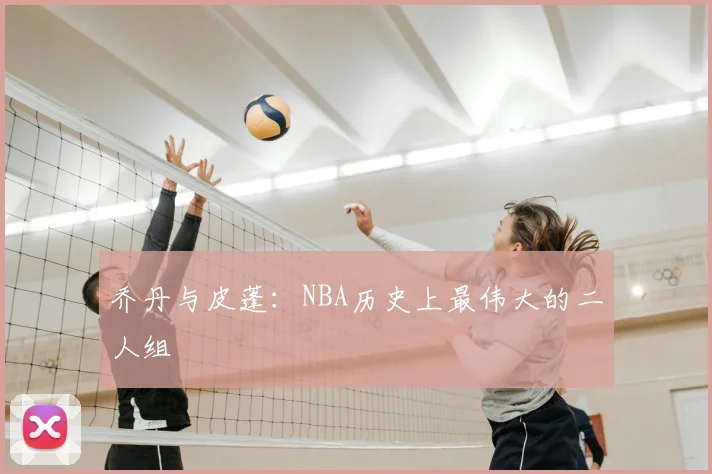 乔丹与皮蓬：NBA历史上最伟大的二人组