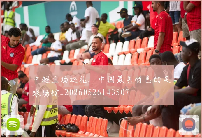 中超主场巡礼：中国最具特色的足球场馆_20260526143507