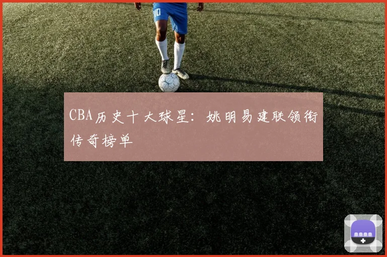 CBA历史十大球星：姚明易建联领衔传奇榜单