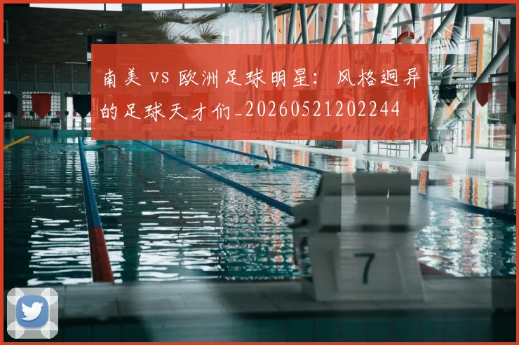 南美 vs 欧洲足球明星：风格迥异的足球天才们_20260521202244