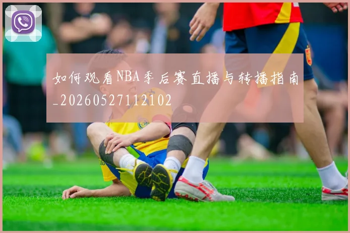 如何观看NBA季后赛直播与转播指南_20260527112102