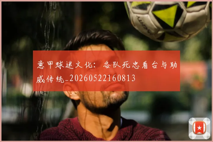 意甲球迷文化：各队死忠看台与助威传统_20260522160813