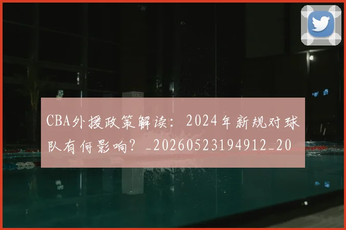 CBA外援政策解读：2024年新规对球队有何影响？_20260523194912_20260606165208