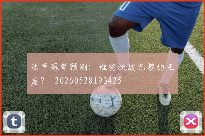 法甲冠军预测：谁将挑战巴黎的王座？_20260528193425
