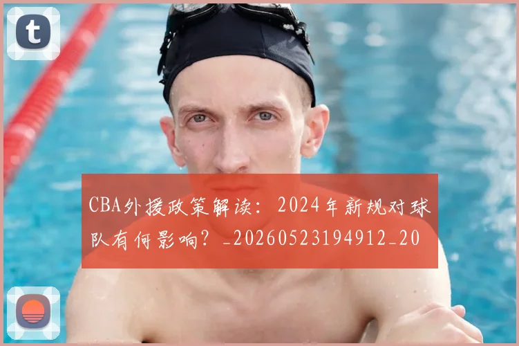 CBA外援政策解读：2024年新规对球队有何影响？_20260523194912_20260606165208