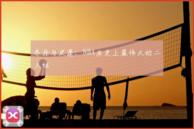 乔丹与皮蓬：NBA历史上最伟大的二人组