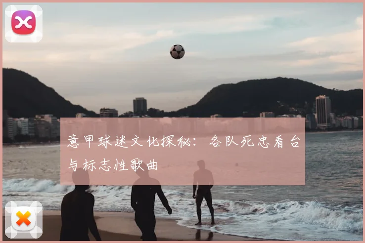 意甲球迷文化探秘：各队死忠看台与标志性歌曲