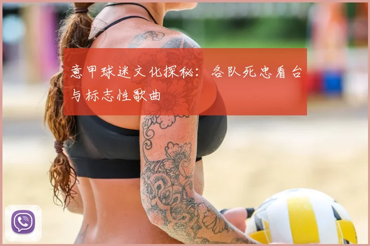 意甲球迷文化探秘：各队死忠看台与标志性歌曲