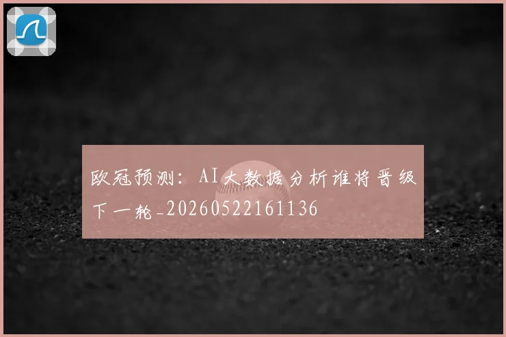 欧冠预测：AI大数据分析谁将晋级下一轮_20260522161136