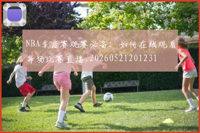 NBA季后赛观赛必备：如何在线观看每场比赛直播_20260521201231