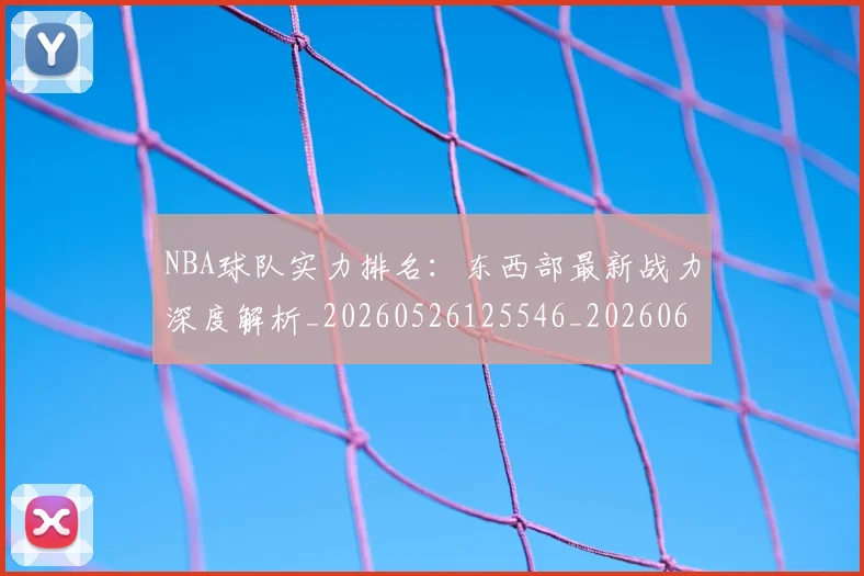 NBA球队实力排名：东西部最新战力深度解析_20260526125546_20260607160342