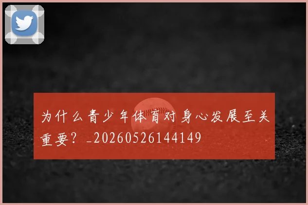 为什么青少年体育对身心发展至关重要？_20260526144149
