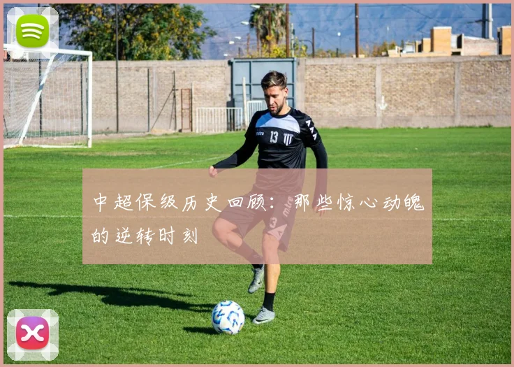 中超保级历史回顾：那些惊心动魄的逆转时刻